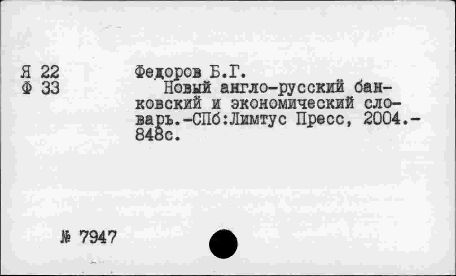 ﻿Я 22 Федоров Б.Г.
Ф 33	Новый англо-русский бан-
ковский и экономический словарь. -СПб: Лимту с Пресс, 2004,-848с.
№ 7947